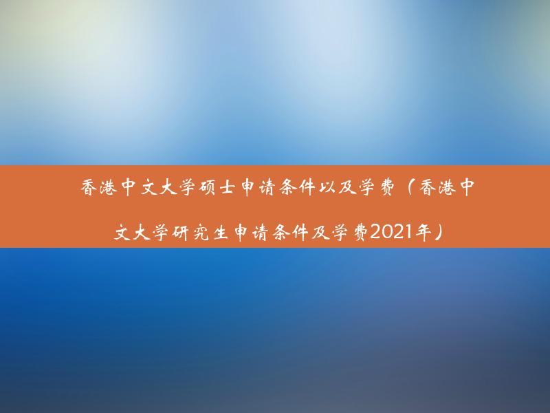 香港中文大学硕士申请条件以及学费（香港中文大学研究生申请条件及学费2021年）