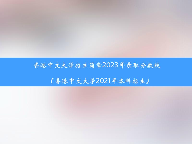 香港中文大学招生简章2023年录取分数线（香港中文大学2021年本科招生）