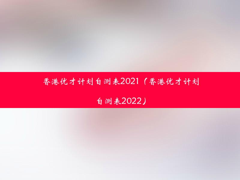 香港优才计划自测表2021（香港优才计划自测表2022）