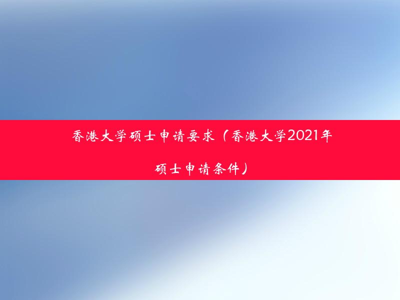 香港大学硕士申请要求（香港大学2021年硕士申请条件）