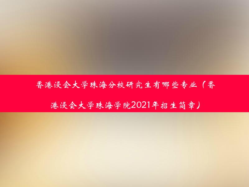 香港浸会大学珠海分校研究生有哪些专业（香港浸会大学珠海学院2021年招生简章）