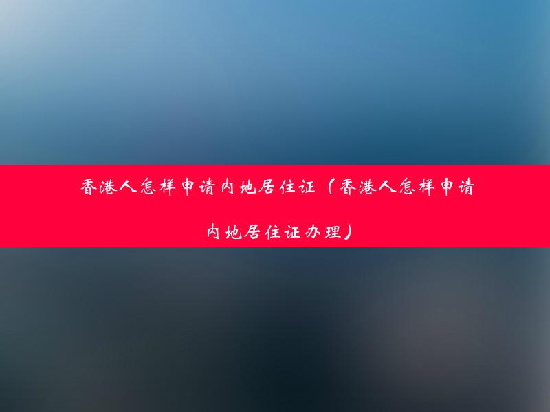 香港人怎样申请内地居住证（香港人怎样申请内地居住证办理）