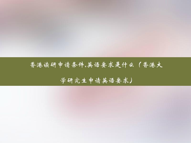 香港读研申请条件,英语要求是什么（香港大学研究生申请英语要求）