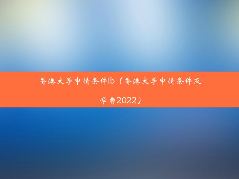 香港大学申请条件ib（香港大学申请条件及学费2022）