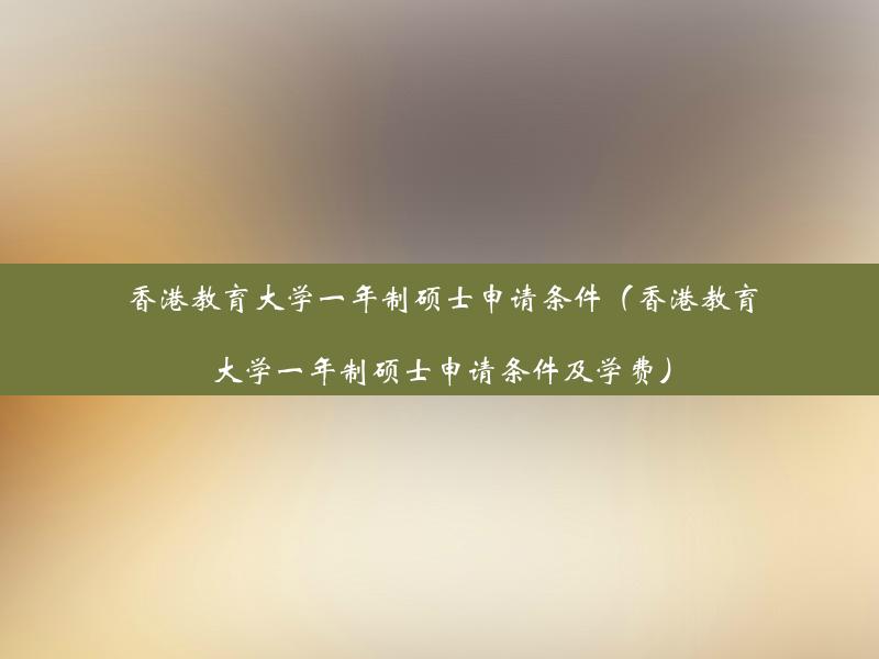 香港教育大学一年制硕士申请条件（香港教育大学一年制硕士申请条件及学费）