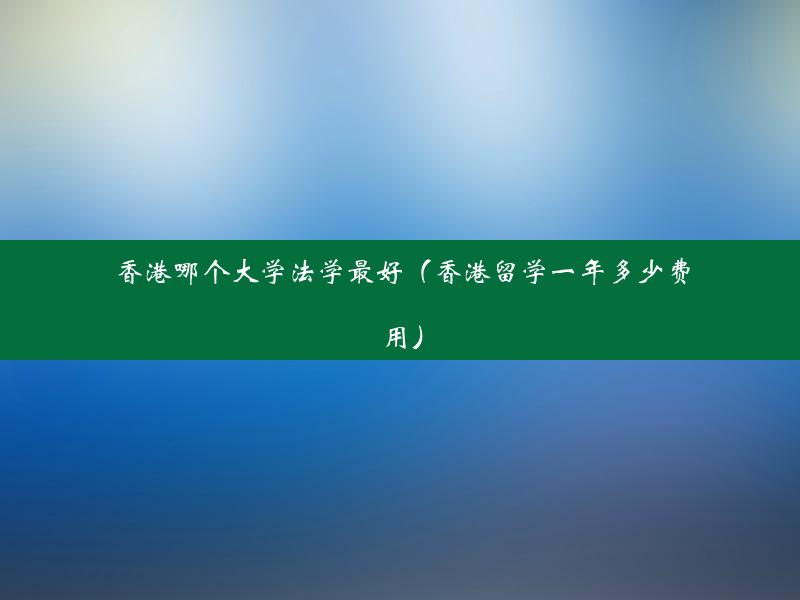 香港哪个大学法学最好（香港留学一年多少费用）