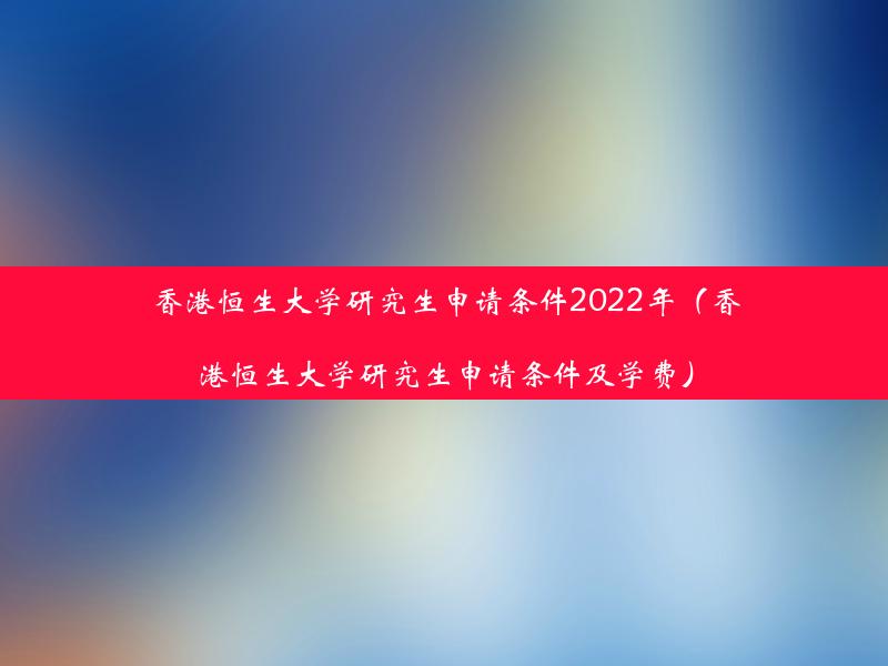 香港恒生大学研究生申请条件2022年（香港恒生大学研究生申请条件及学费）