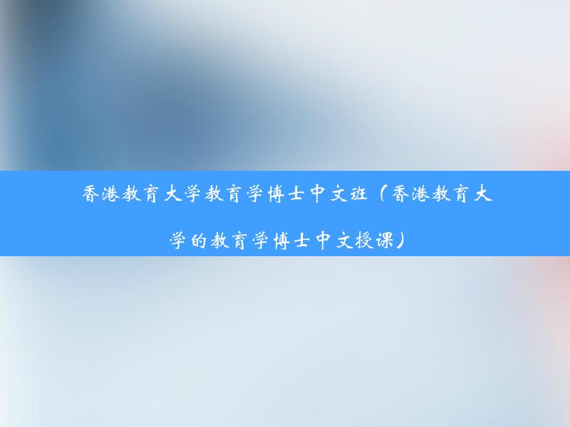 香港教育大学教育学博士中文班（香港教育大学的教育学博士中文授课）