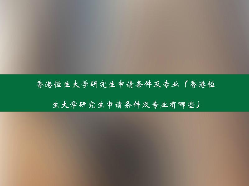 香港恒生大学研究生申请条件及专业（香港恒生大学研究生申请条件及专业有哪些）