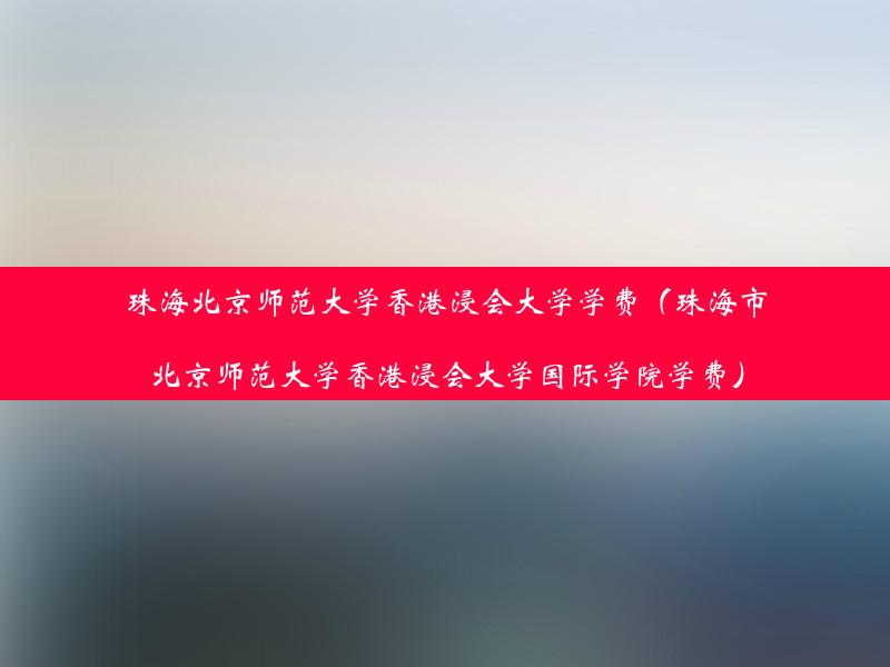 珠海北京师范大学香港浸会大学学费（珠海市北京师范大学香港浸会大学国际学院学费）