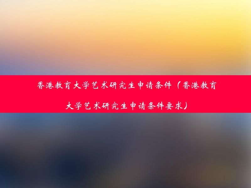 香港教育大学艺术研究生申请条件（香港教育大学艺术研究生申请条件要求）