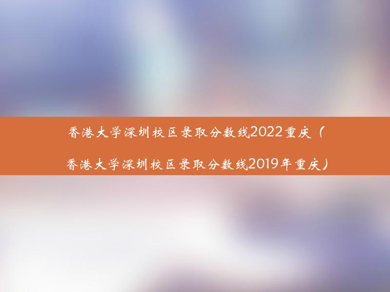 香港大学深圳校区录取分数线2022重庆（香港大学深圳校区录取分数线2019年重庆）