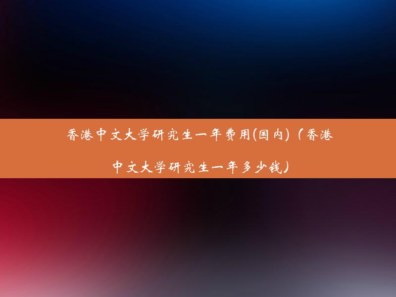 香港中文大学研究生一年费用(国内)（香港中文大学研究生一年多少钱）