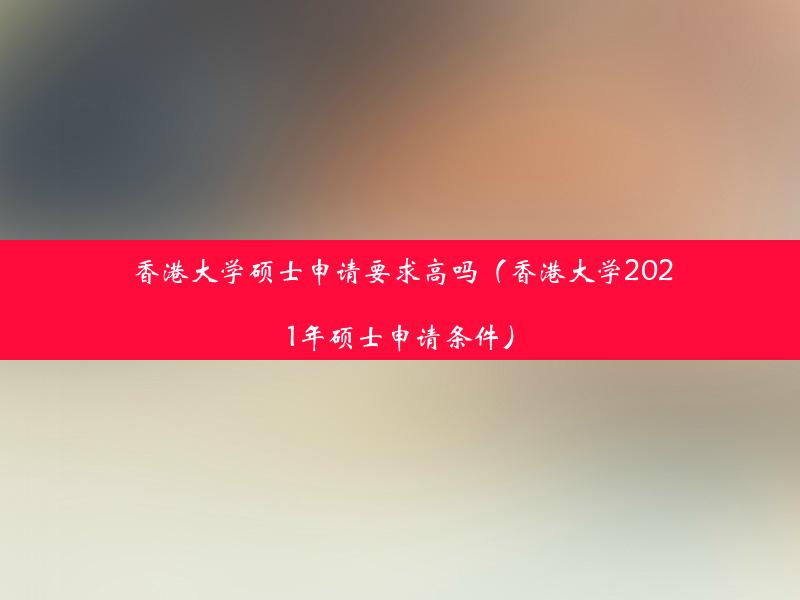 香港大学硕士申请要求高吗（香港大学2021年硕士申请条件）