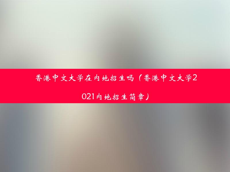 香港中文大学在内地招生吗（香港中文大学2021内地招生简章）