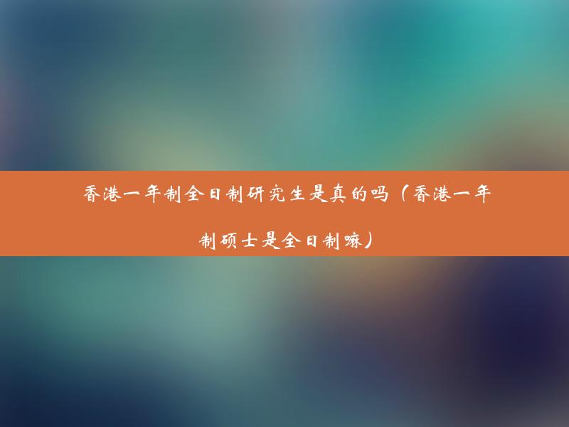 香港一年制全日制研究生是真的吗（香港一年制硕士是全日制嘛）