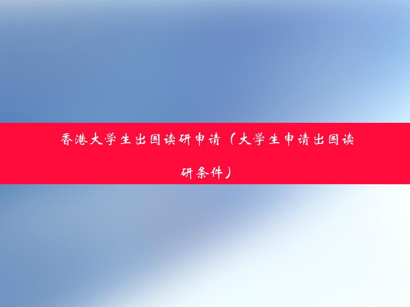 香港大学生出国读研申请（大学生申请出国读研条件）