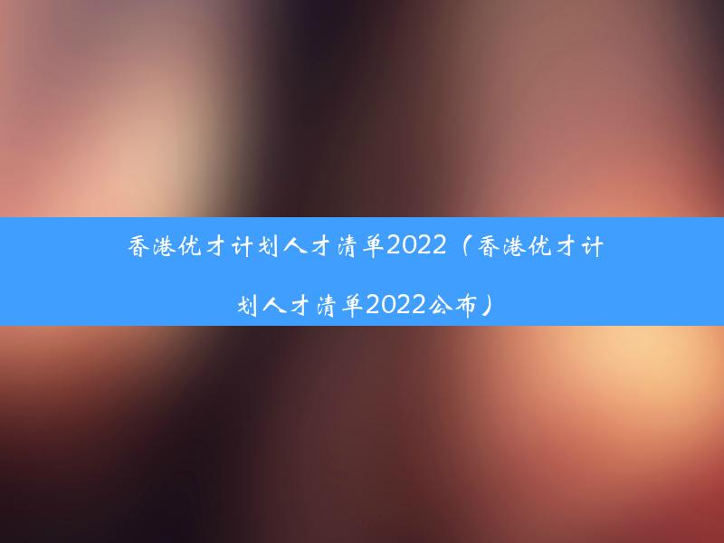 香港优才计划人才清单2022（香港优才计划人才清单2022公布）