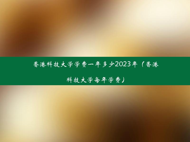 香港科技大学学费一年多少2023年（香港科技大学每年学费）