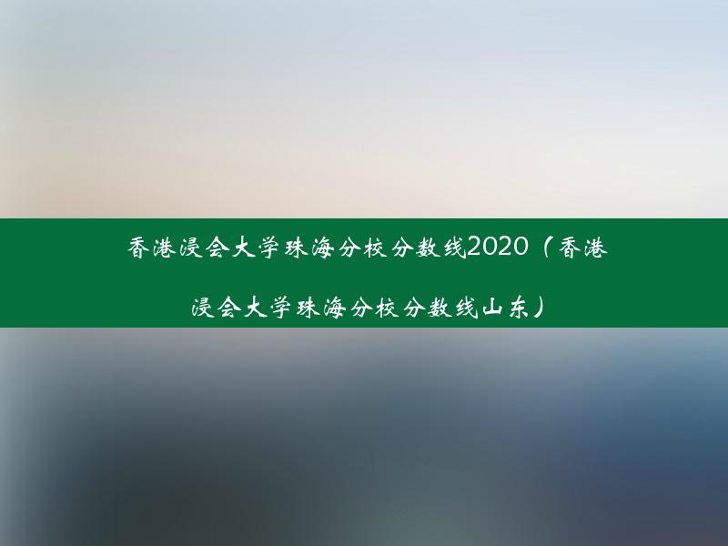 香港浸会大学珠海分校分数线2020（香港浸会大学珠海分校分数线山东）