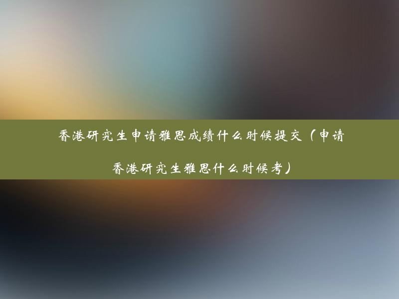 香港研究生申请雅思成绩什么时候提交（申请香港研究生雅思什么时候考）