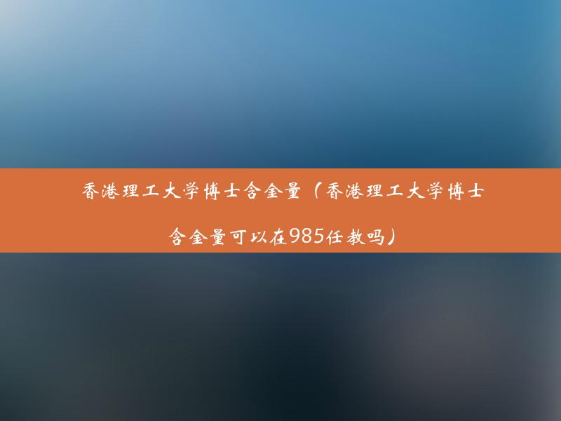 香港理工大学博士含金量（香港理工大学博士含金量可以在985任教吗）