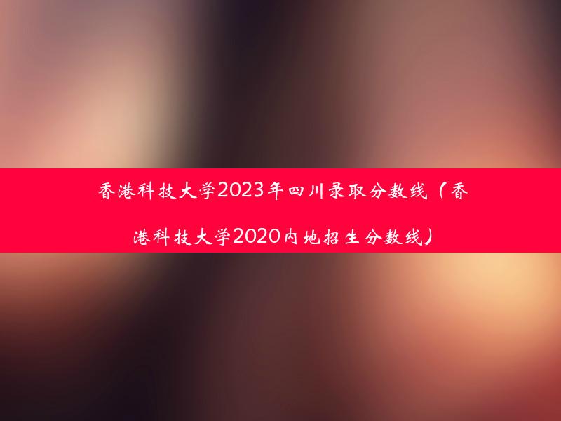 香港科技大学2023年四川录取分数线（香港科技大学2020内地招生分数线）