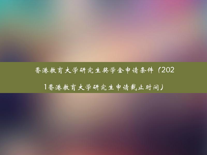 香港教育大学研究生奖学金申请条件（2021香港教育大学研究生申请截止时间）