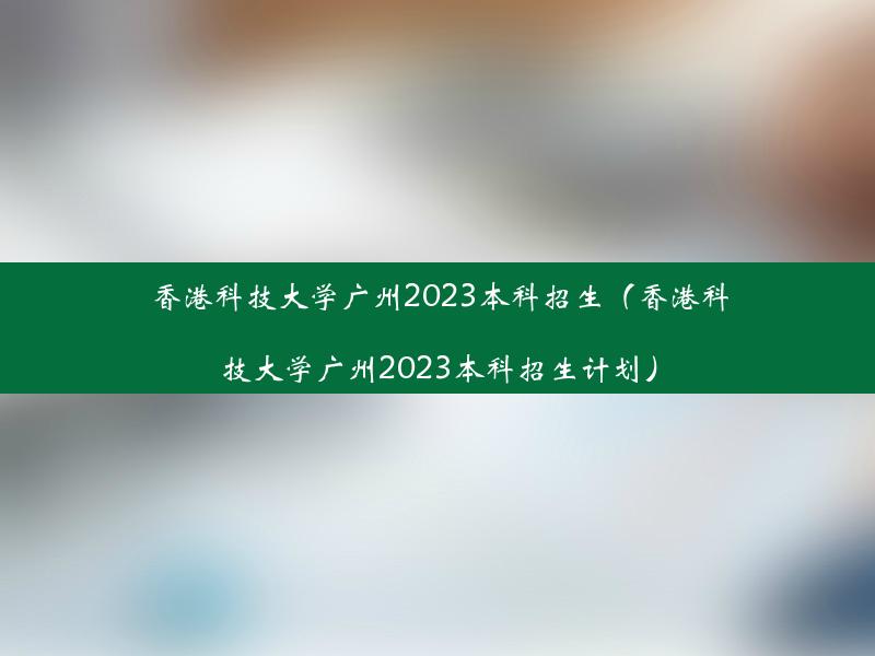 香港科技大学广州2023本科招生（香港科技大学广州2023本科招生计划）