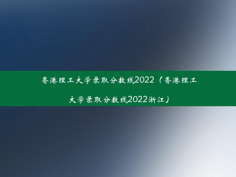 香港理工大学录取分数线2022（香港理工大学录取分数线2022浙江）