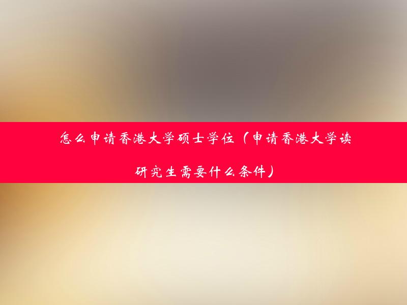 怎么申请香港大学硕士学位（申请香港大学读研究生需要什么条件）