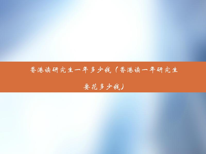 香港读研究生一年多少钱（香港读一年研究生要花多少钱）