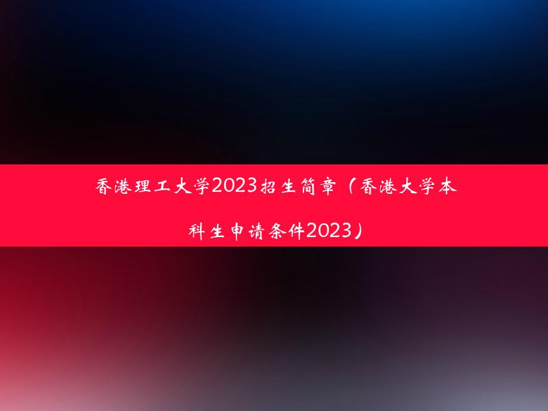 香港理工大学2023招生简章（香港大学本科生申请条件2023）