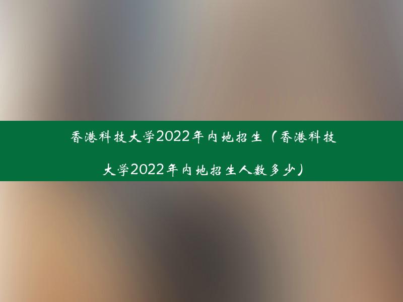 香港科技大学2022年内地招生（香港科技大学2022年内地招生人数多少）