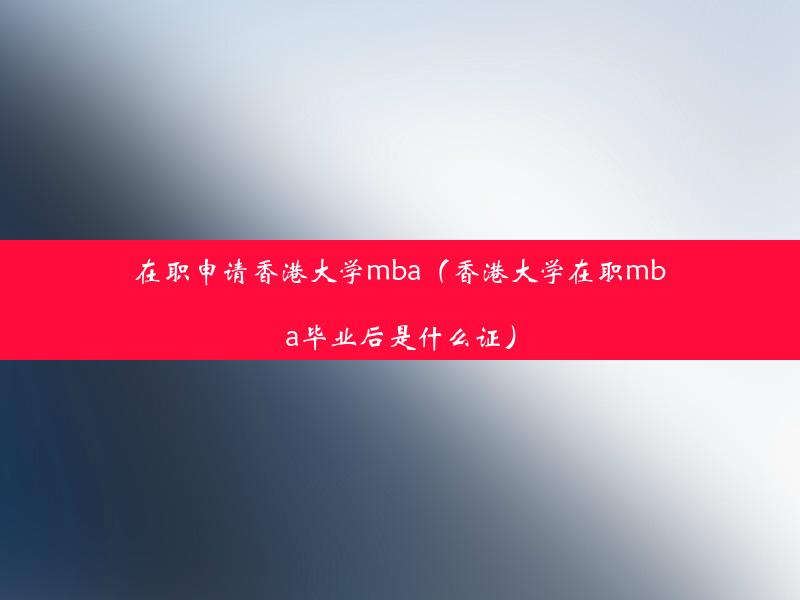 在职申请香港大学mba（香港大学在职mba毕业后是什么证）