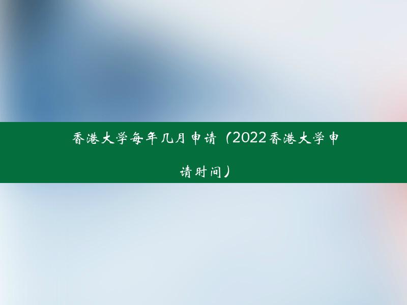 香港大学每年几月申请（2022香港大学申请时间）