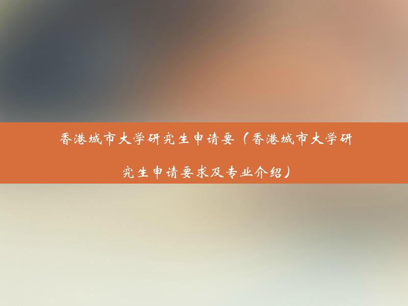 香港城市大学研究生申请要（香港城市大学研究生申请要求及专业介绍）