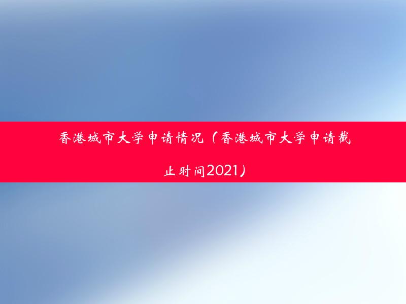 香港城市大学申请情况（香港城市大学申请截止时间2021）