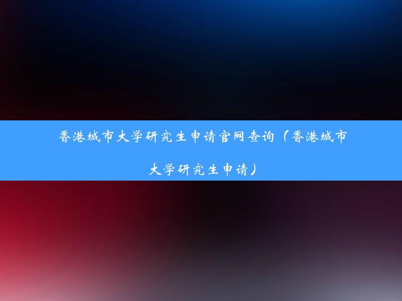 香港城市大学研究生申请官网查询（香港城市大学研究生申请）