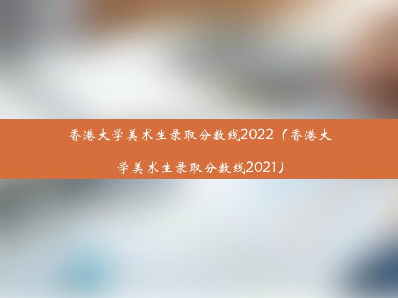 香港大学美术生录取分数线2022（香港大学美术生录取分数线2021）