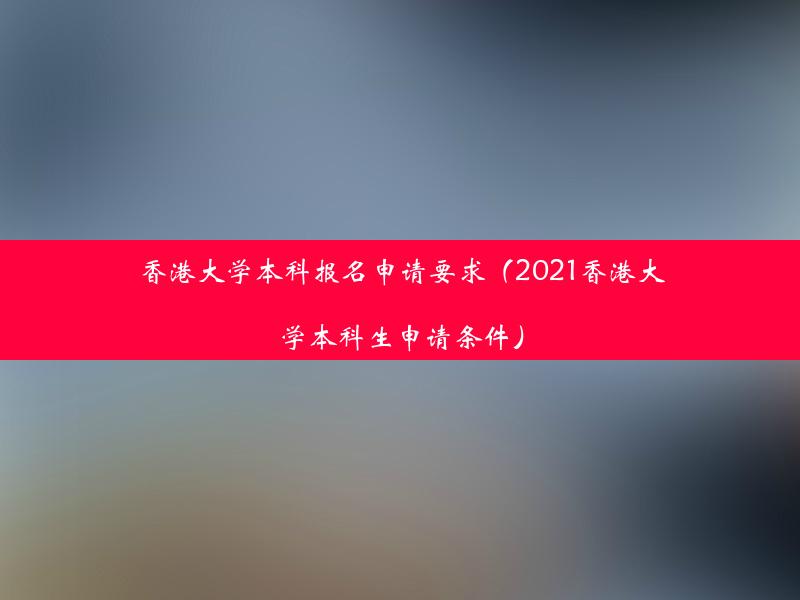 香港大学本科报名申请要求（2021香港大学本科生申请条件）