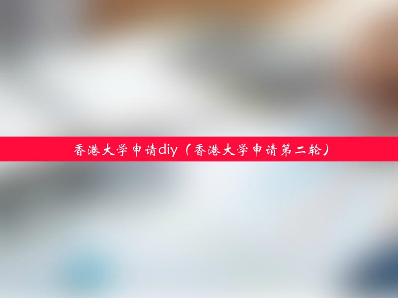 香港大学申请diy（香港大学申请第二轮）