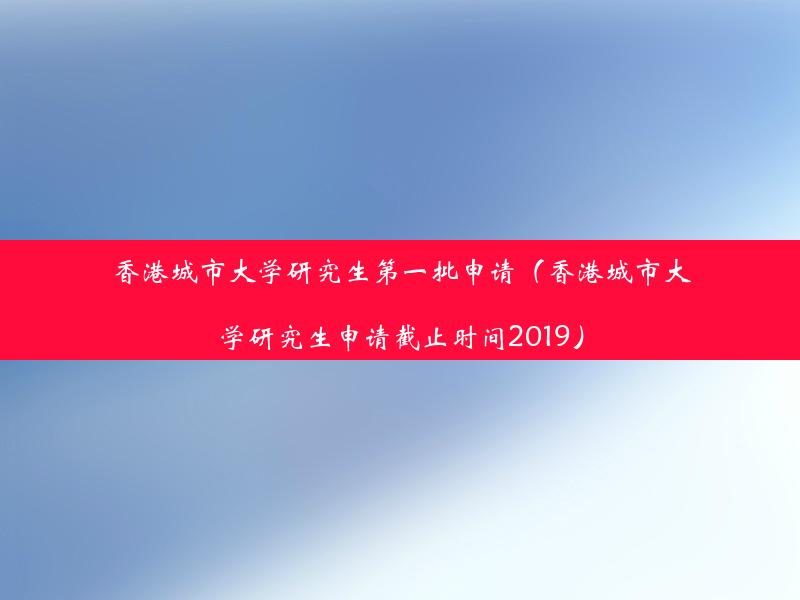 香港城市大学研究生第一批申请（香港城市大学研究生申请截止时间2019）