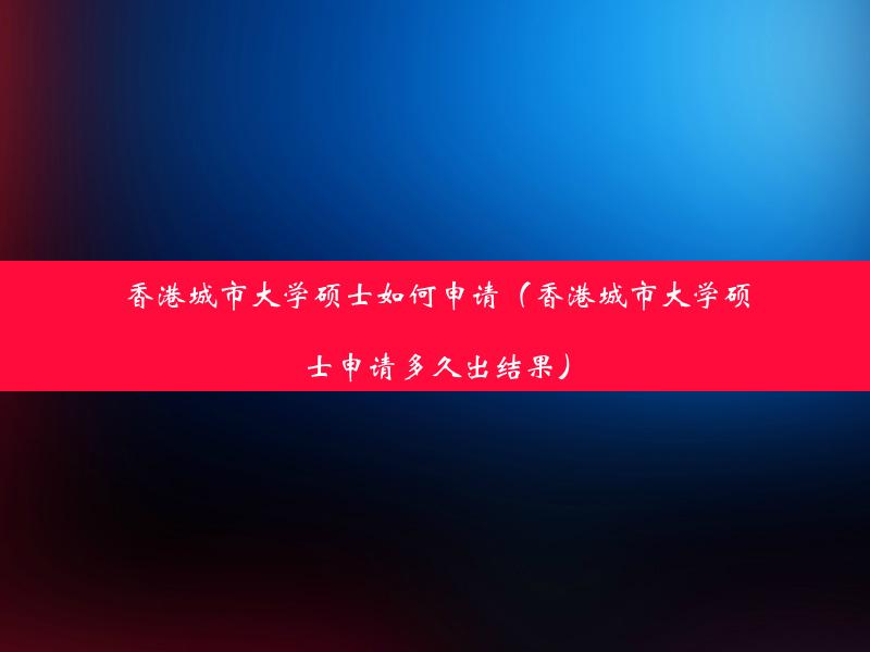 香港城市大学硕士如何申请（香港城市大学硕士申请多久出结果）