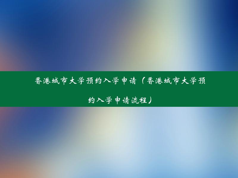 香港城市大学预约入学申请（香港城市大学预约入学申请流程）