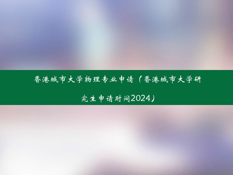 香港城市大学物理专业申请（香港城市大学研究生申请时间2024）