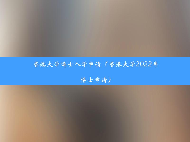 香港大学博士入学申请（香港大学2022年博士申请）