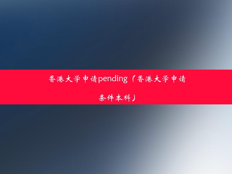 香港大学申请pending（香港大学申请条件本科）