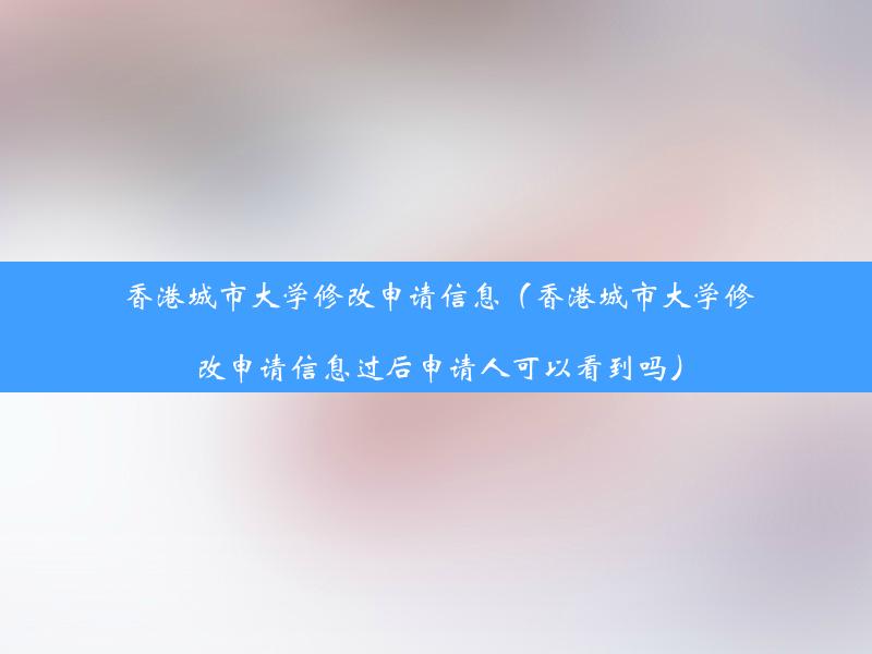 香港城市大学修改申请信息（香港城市大学修改申请信息过后申请人可以看到吗）