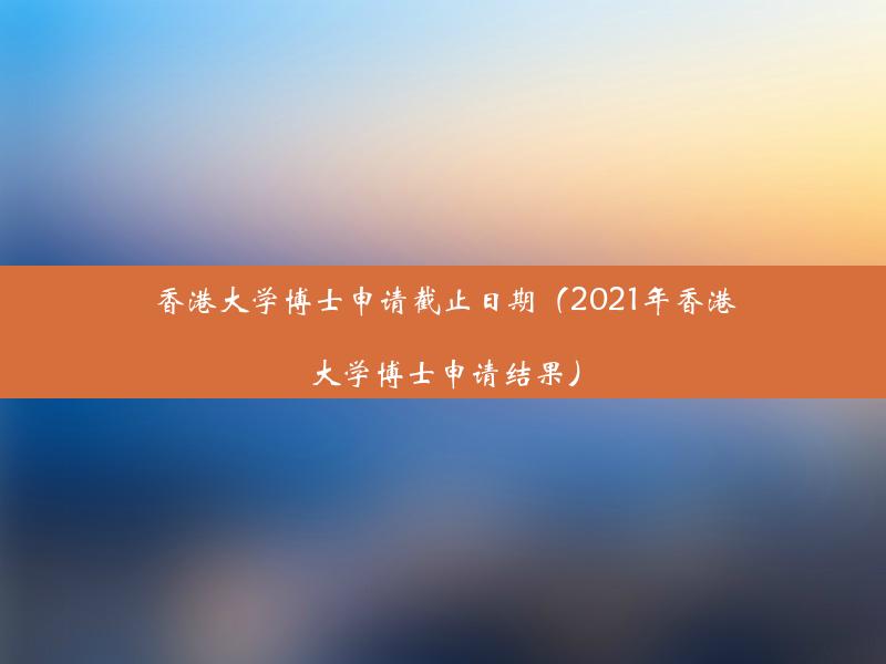 香港大学博士申请截止日期（2021年香港大学博士申请结果）